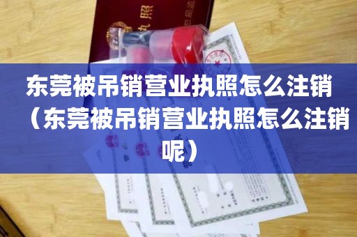 东莞被吊销营业执照怎么注销（东莞被吊销营业执照怎么注销呢）