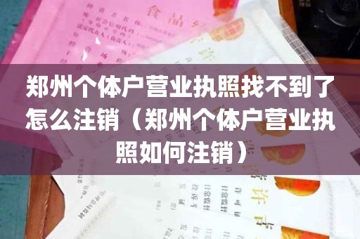 郑州个体户营业执照找不到了怎么注销（郑州个体户营业执照如何注销）
