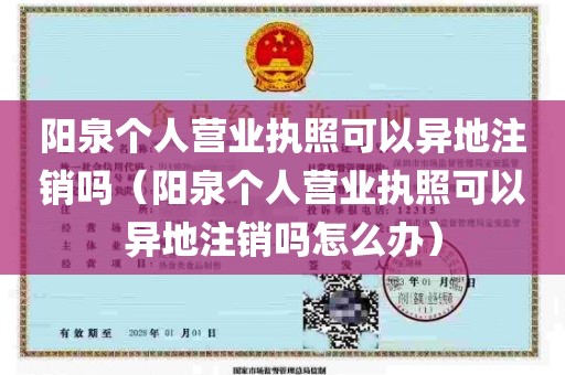 阳泉个人营业执照可以异地注销吗（阳泉个人营业执照可以异地注销吗怎么办）