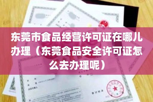 东莞市食品经营许可证在哪儿办理（东莞食品安全许可证怎么去办理呢）