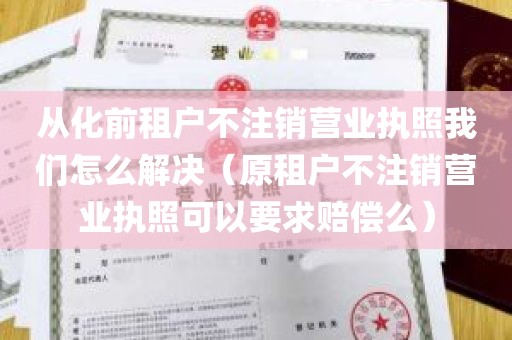 从化前租户不注销营业执照我们怎么解决（原租户不注销营业执照可以要求赔偿么）