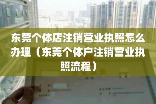 东莞个体店注销营业执照怎么办理（东莞个体户注销营业执照流程）