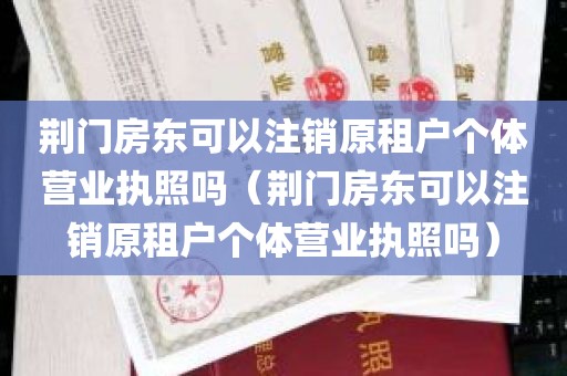 荆门房东可以注销原租户个体营业执照吗（荆门房东可以注销原租户个体营业执照吗）
