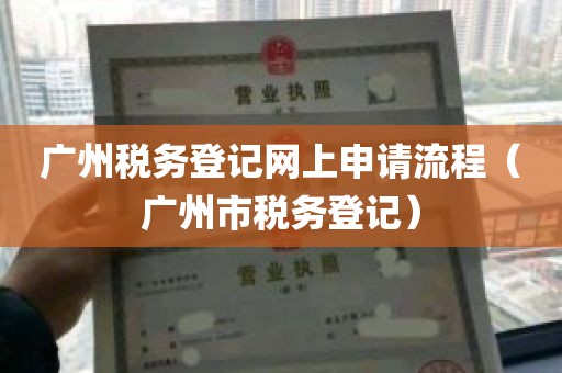 广州税务登记网上申请流程（广州市税务登记）