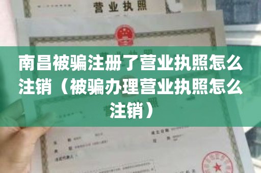 南昌被骗注册了营业执照怎么注销（被骗办理营业执照怎么注销）