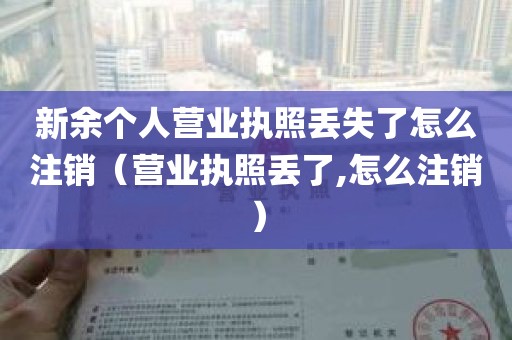 新余个人营业执照丢失了怎么注销（营业执照丢了,怎么注销）