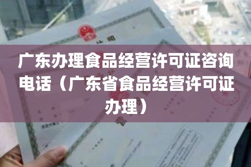 广东办理食品经营许可证咨询电话（广东省食品经营许可证办理）