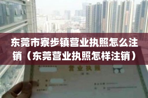 东莞市寮步镇营业执照怎么注销（东莞营业执照怎样注销）