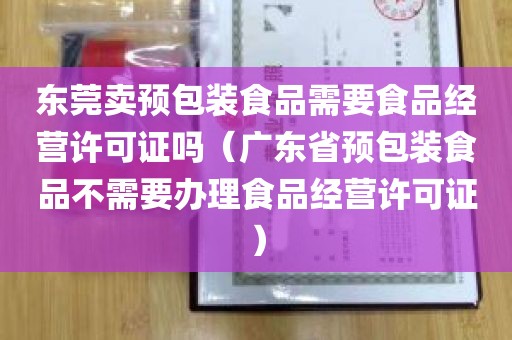 东莞卖预包装食品需要食品经营许可证吗（广东省预包装食品不需要办理食品经营许可证）
