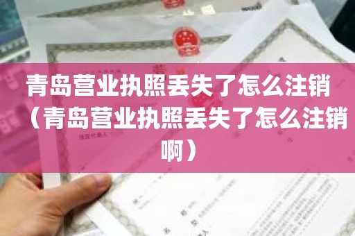 青岛营业执照丢失了怎么注销（青岛营业执照丢失了怎么注销啊）