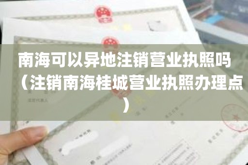 南海可以异地注销营业执照吗（注销南海桂城营业执照办理点）