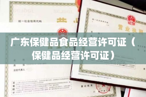 广东保健品食品经营许可证（保健品经营许可证）