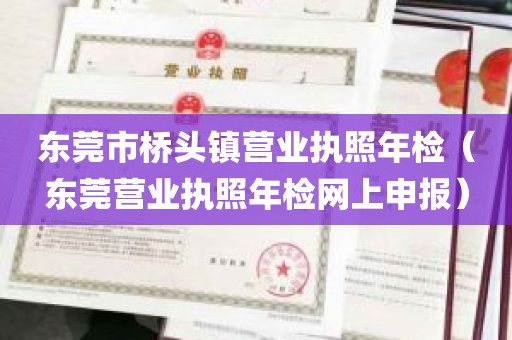 东莞市桥头镇营业执照年检（东莞营业执照年检网上申报）
