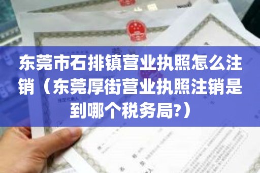 东莞市石排镇营业执照怎么注销（东莞厚街营业执照注销是到哪个税务局?）