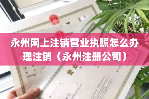 永州网上注销营业执照怎么办理注销（永州注册公司）