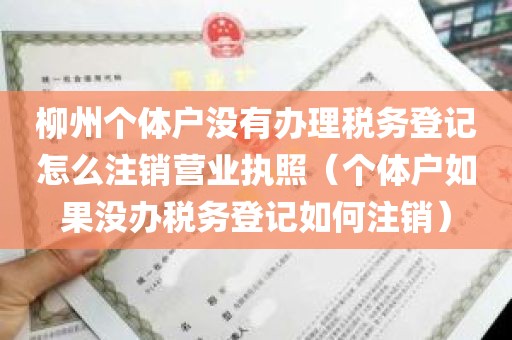柳州个体户没有办理税务登记怎么注销营业执照（个体户如果没办税务登记如何注销）