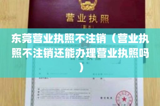 东莞营业执照不注销（营业执照不注销还能办理营业执照吗）