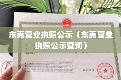 东莞营业执照公示（东莞营业执照公示查询）