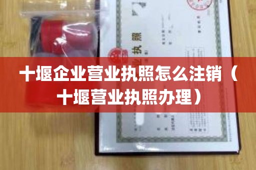 十堰企业营业执照怎么注销（十堰营业执照办理）