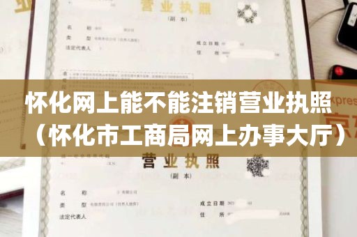 怀化网上能不能注销营业执照（怀化市工商局网上办事大厅）