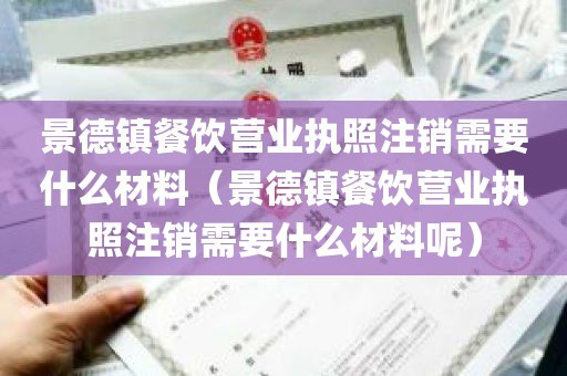 景德镇餐饮营业执照注销需要什么材料（景德镇餐饮营业执照注销需要什么材料呢）
