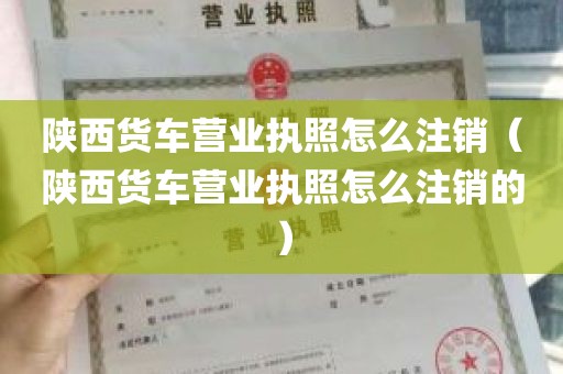 陕西货车营业执照怎么注销（陕西货车营业执照怎么注销的）