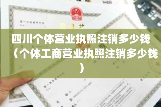 四川个体营业执照注销多少钱（个体工商营业执照注销多少钱）