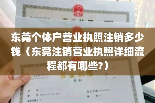 东莞个体户营业执照注销多少钱（东莞注销营业执照详细流程都有哪些?）