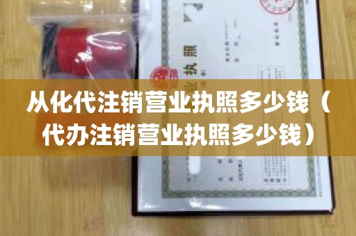 从化代注销营业执照多少钱（代办注销营业执照多少钱）