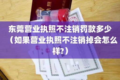 东莞营业执照不注销罚款多少（如果营业执照不注销掉会怎么样?）