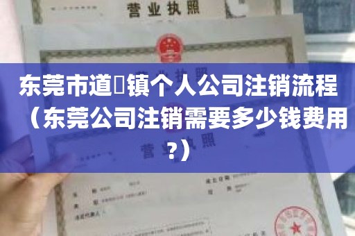 东莞市道滘镇个人公司注销流程（东莞公司注销需要多少钱费用?）