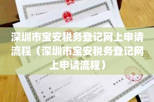 深圳市宝安税务登记网上申请流程（深圳市宝安税务登记网上申请流程）