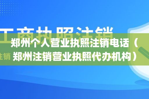 郑州个人营业执照注销电话（郑州注销营业执照代办机构）