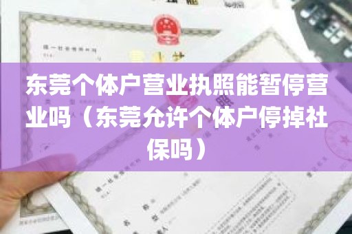 东莞个体户营业执照能暂停营业吗（东莞允许个体户停掉社保吗）