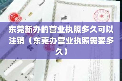 东莞新办的营业执照多久可以注销（东莞办营业执照需要多久）