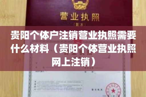 贵阳个体户注销营业执照需要什么材料（贵阳个体营业执照网上注销）