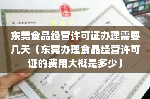 东莞食品经营许可证办理需要几天（东莞办理食品经营许可证的费用大概是多少）