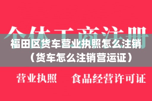 福田区货车营业执照怎么注销（货车怎么注销营运证）