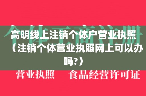 高明线上注销个体户营业执照（注销个体营业执照网上可以办吗?）