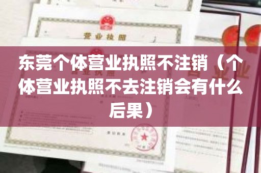 东莞个体营业执照不注销（个体营业执照不去注销会有什么后果）