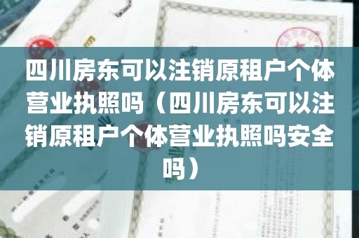 四川房东可以注销原租户个体营业执照吗（四川房东可以注销原租户个体营业执照吗安全吗）