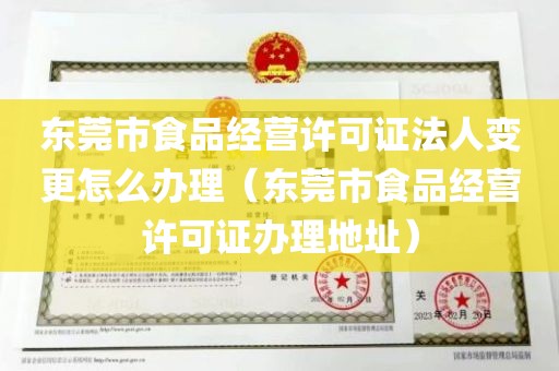 东莞市食品经营许可证法人变更怎么办理（东莞市食品经营许可证办理地址）