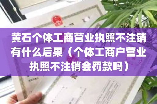 黄石个体工商营业执照不注销有什么后果（个体工商户营业执照不注销会罚款吗）