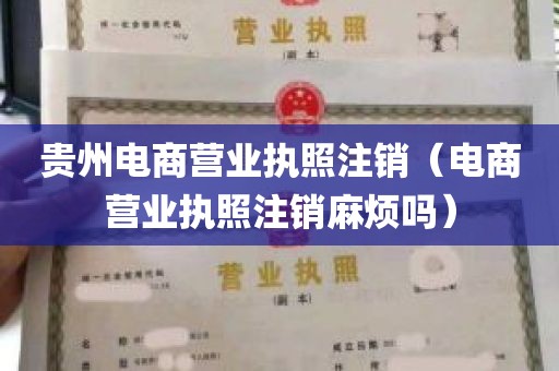 贵州电商营业执照注销（电商营业执照注销麻烦吗）