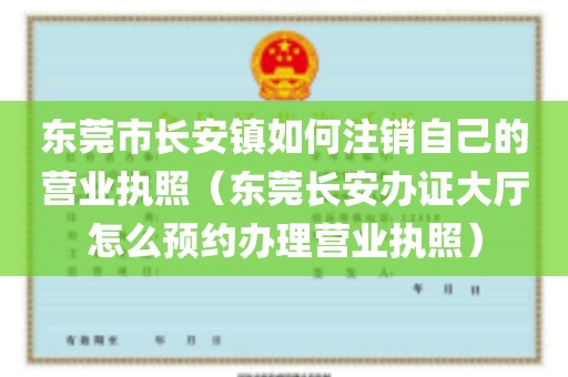 东莞市长安镇如何注销自己的营业执照（东莞长安办证大厅怎么预约办理营业执照）