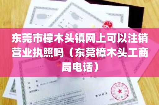 东莞市樟木头镇网上可以注销营业执照吗（东莞樟木头工商局电话）