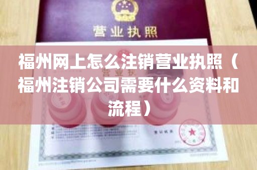 福州网上怎么注销营业执照（福州注销公司需要什么资料和流程）