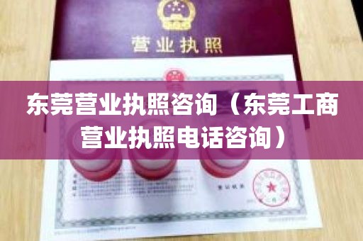 东莞营业执照咨询（东莞工商营业执照电话咨询）