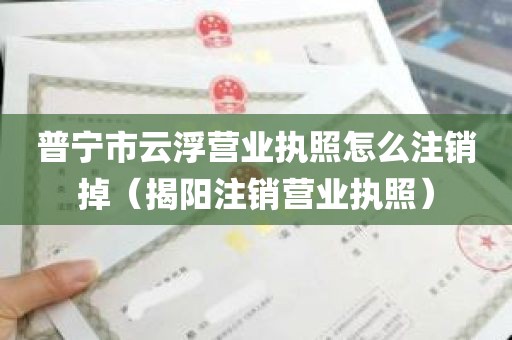 普宁市云浮营业执照怎么注销掉（揭阳注销营业执照）