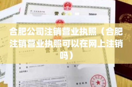 合肥公司注销营业执照（合肥注销营业执照可以在网上注销吗）